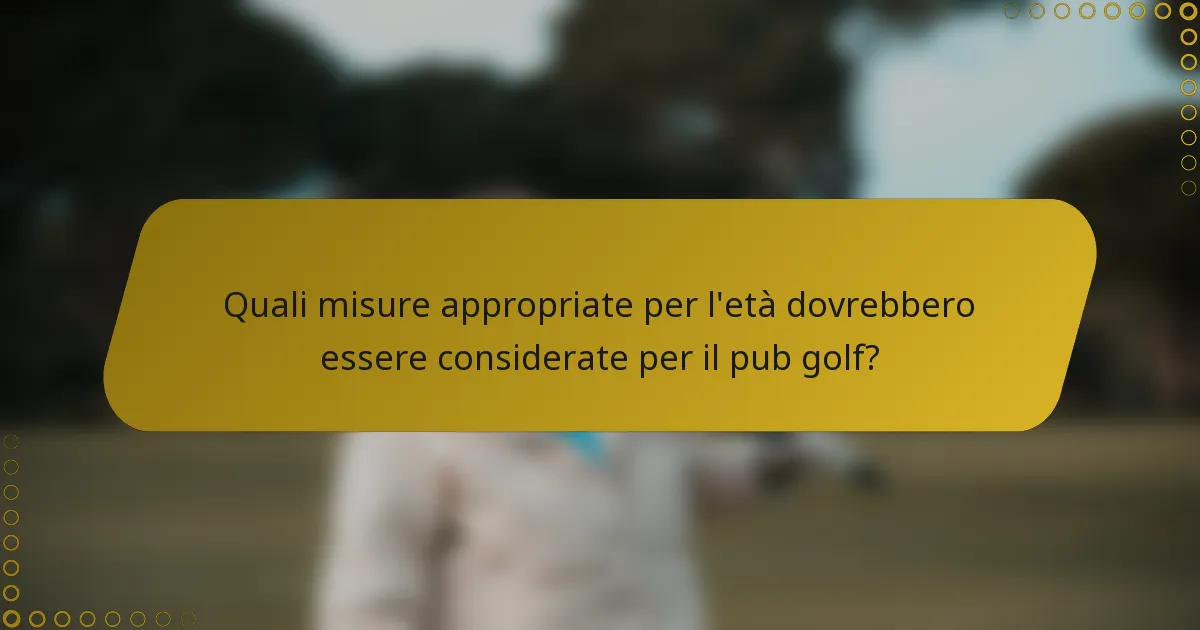 Quali misure appropriate per l'età dovrebbero essere considerate per il pub golf?