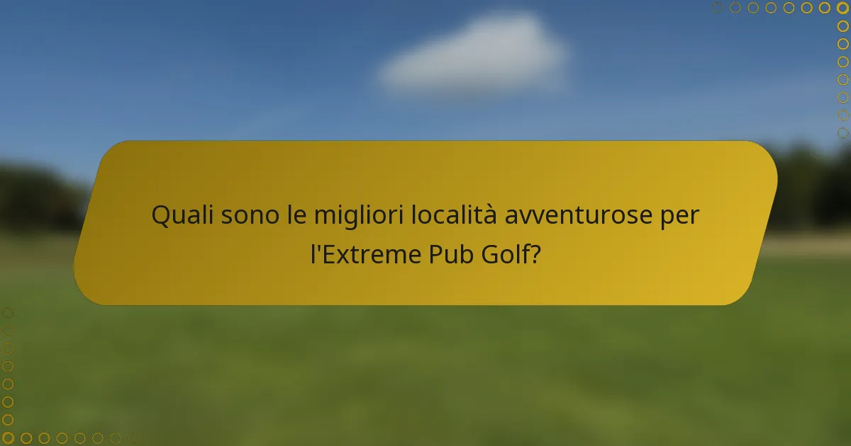 Quali sono le migliori località avventurose per l'Extreme Pub Golf?